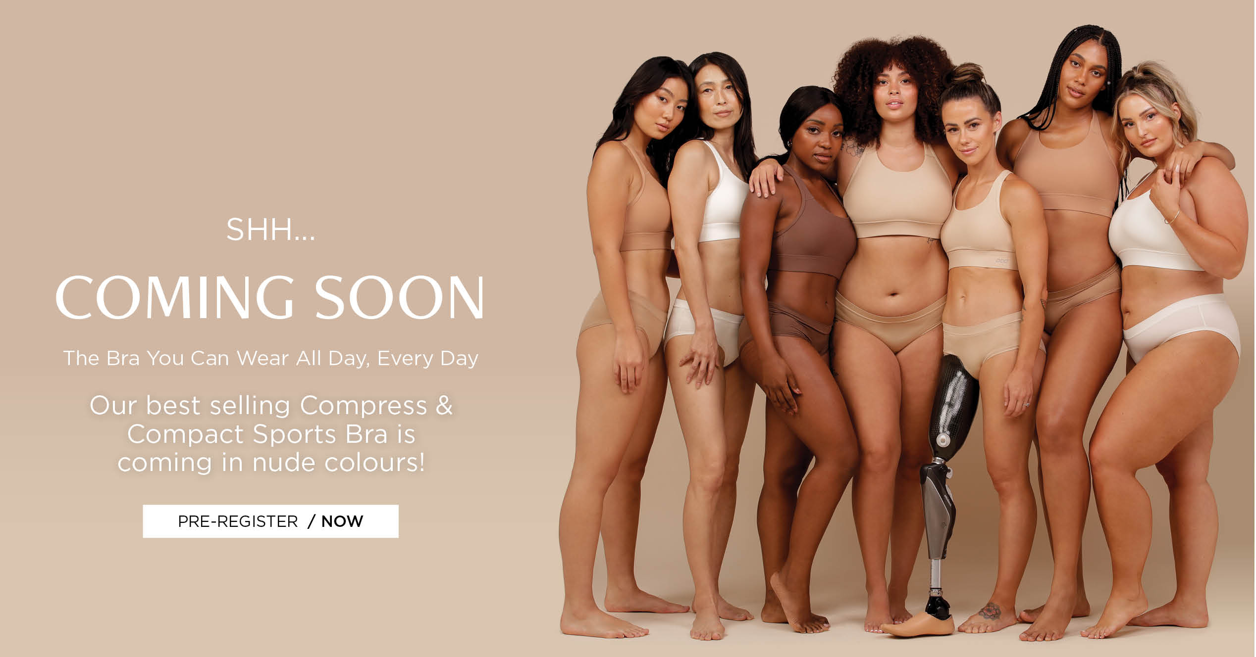 Shh.. Coming Soon. The Bra You Can Wear All Day, Everyday. Our best selling Compress & Compact Sports Bra is coming in nude colours!